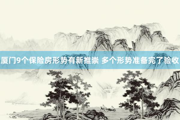 厦门9个保险房形势有新推崇 多个形势准备完了验收