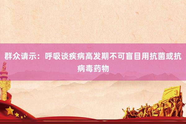 群众请示：呼吸谈疾病高发期不可盲目用抗菌或抗病毒药物