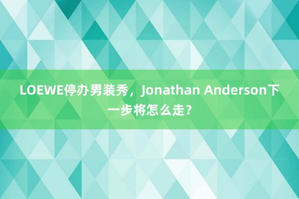 LOEWE停办男装秀，Jonathan Anderson下一步将怎么走？