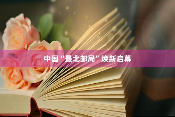 中国“最北邮局”焕新启幕